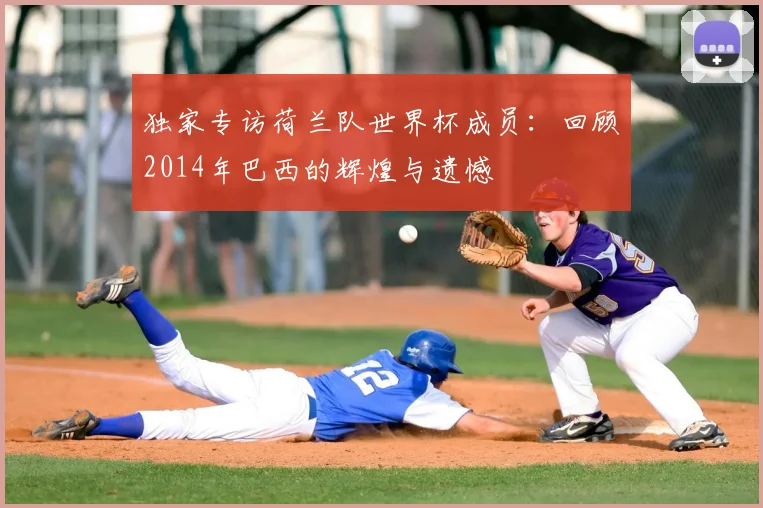 独家专访荷兰队世界杯成员:回顾2014年巴西的辉煌与遗憾