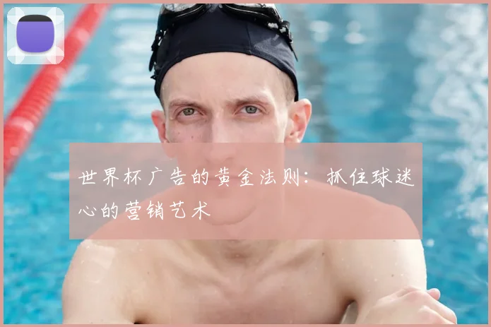 世界杯广告的黄金法则：抓住球迷心的营销艺术
