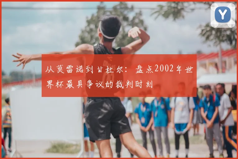 从莫雷诺到甘杜尔:盘点2002年世界杯最具争议的裁判时刻
