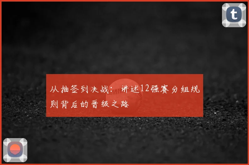从抽签到决战：讲述12强赛分组规则背后的晋级之路