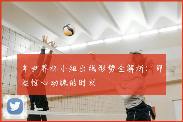 年世界杯小组出线形势全解析:那些惊心动魄的时刻