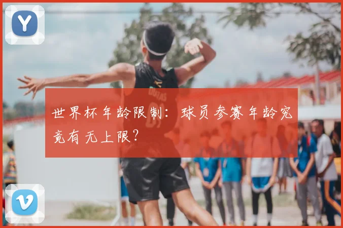 世界杯年龄限制：球员参赛年龄究竟有无上限？