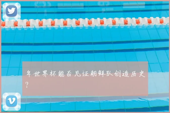 年世界杯能否见证朝鲜队创造历史？