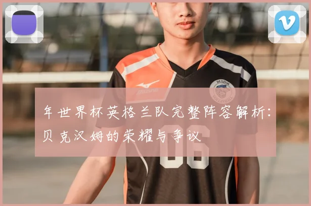 年世界杯英格兰队完整阵容解析：贝克汉姆的荣耀与争议