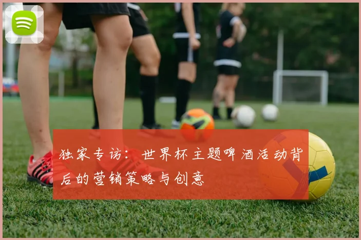 独家专访：世界杯主题啤酒活动背后的营销策略与创意