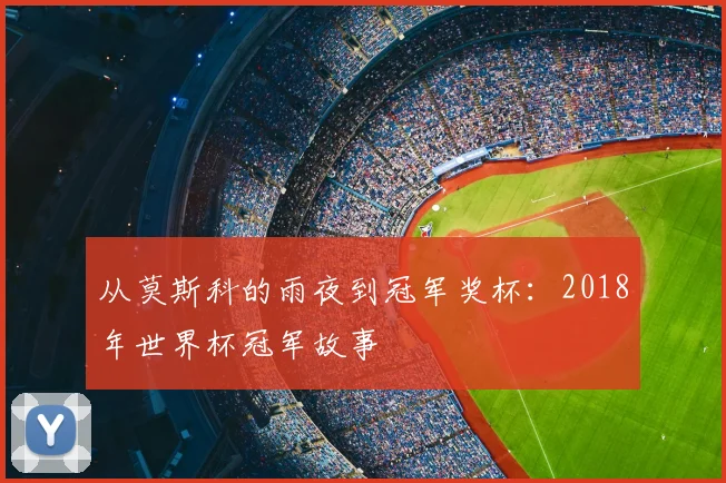 从莫斯科的雨夜到冠军奖杯:2018年世界杯冠军故事