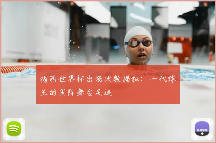 梅西世界杯出场次数揭秘:一代球王的国际舞台足迹