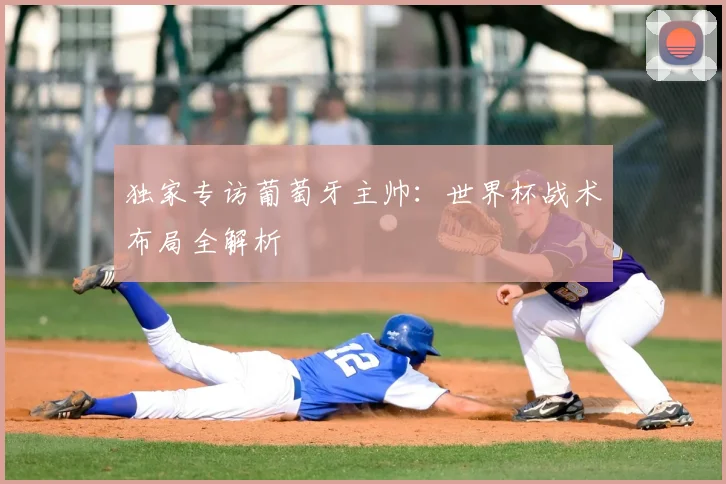 独家专访葡萄牙主帅:世界杯战术布局全解析