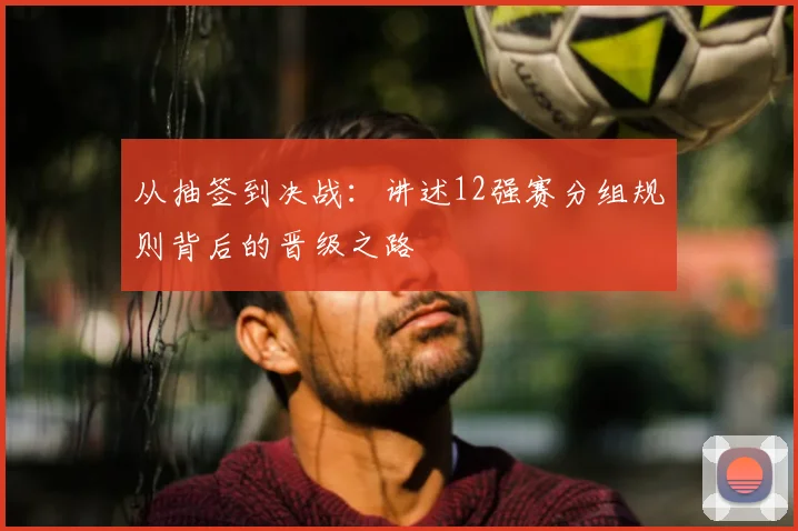 从抽签到决战：讲述12强赛分组规则背后的晋级之路