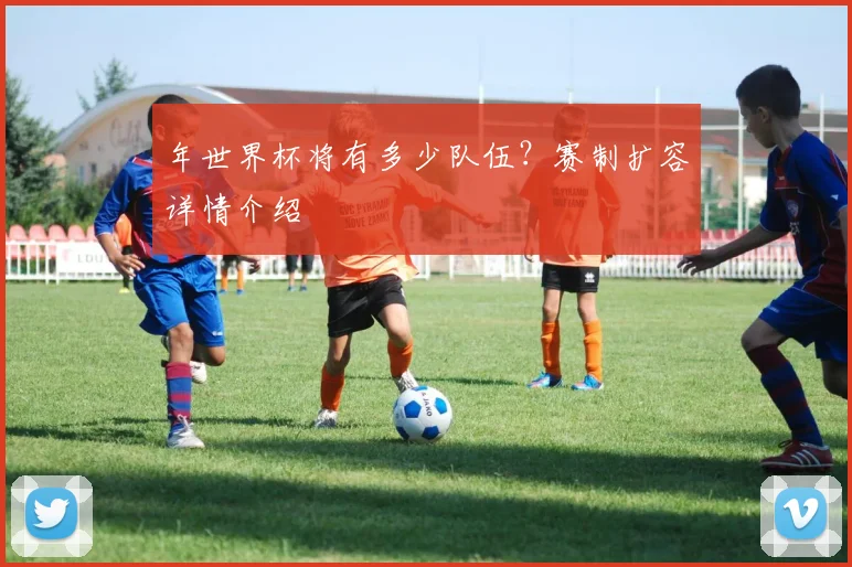 年世界杯将有多少队伍?赛制扩容详情介绍