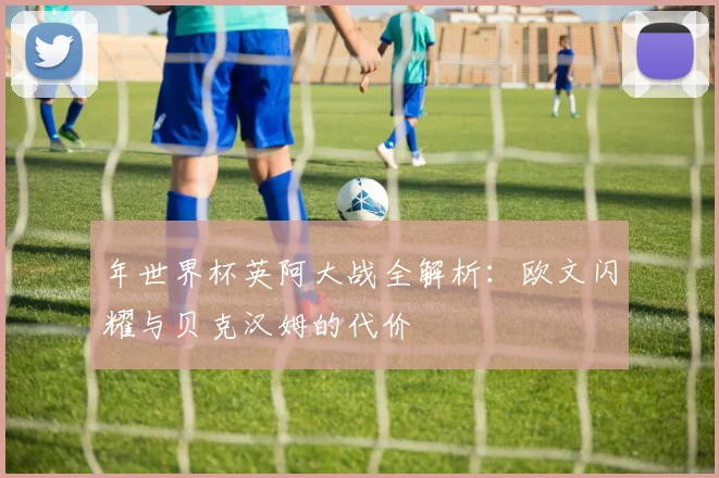 年世界杯英阿大战全解析：欧文闪耀与贝克汉姆的代价