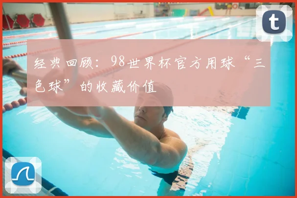 经典回顾:98世界杯官方用球“三色球”的收藏价值