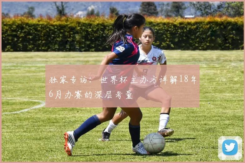 独家专访：世界杯主办方详解18年6月办赛的深层考量