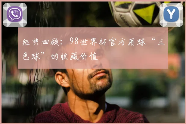 经典回顾:98世界杯官方用球“三色球”的收藏价值