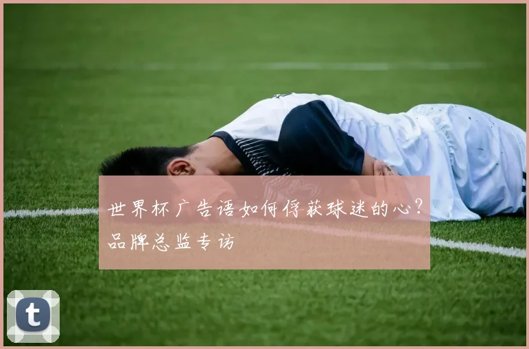 世界杯广告语如何俘获球迷的心？品牌总监专访