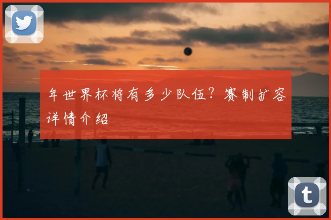 年世界杯将有多少队伍?赛制扩容详情介绍