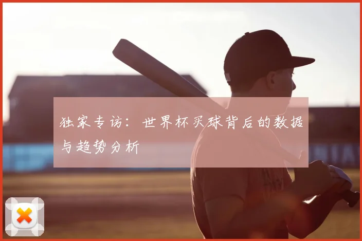 独家专访：世界杯买球背后的数据与趋势分析
