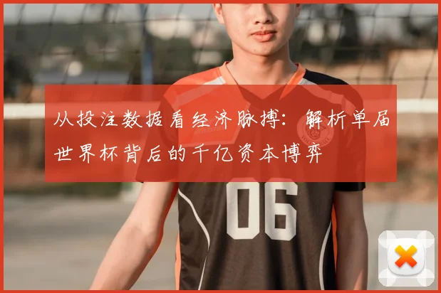 从投注数据看经济脉搏：解析单届世界杯背后的千亿资本博弈