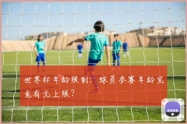 世界杯年龄限制：球员参赛年龄究竟有无上限？