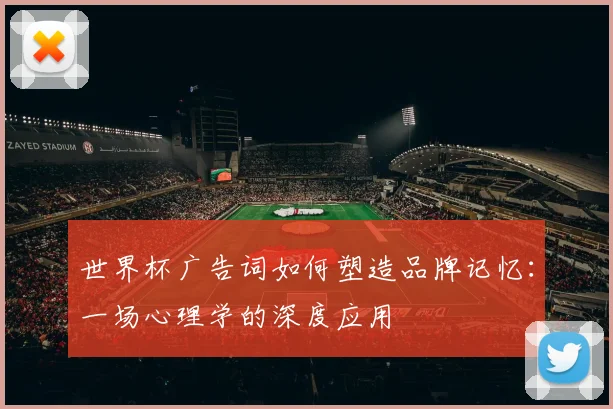 世界杯广告词如何塑造品牌记忆：一场心理学的深度应用