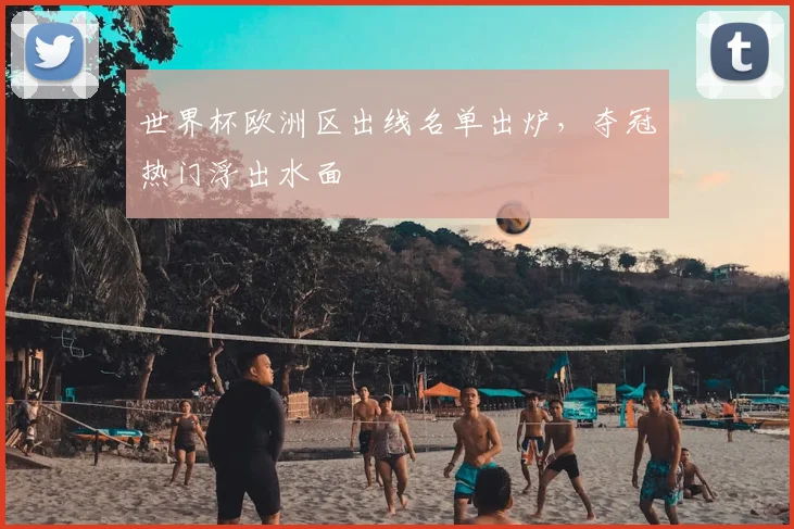 世界杯欧洲区出线名单出炉,夺冠热门浮出水面