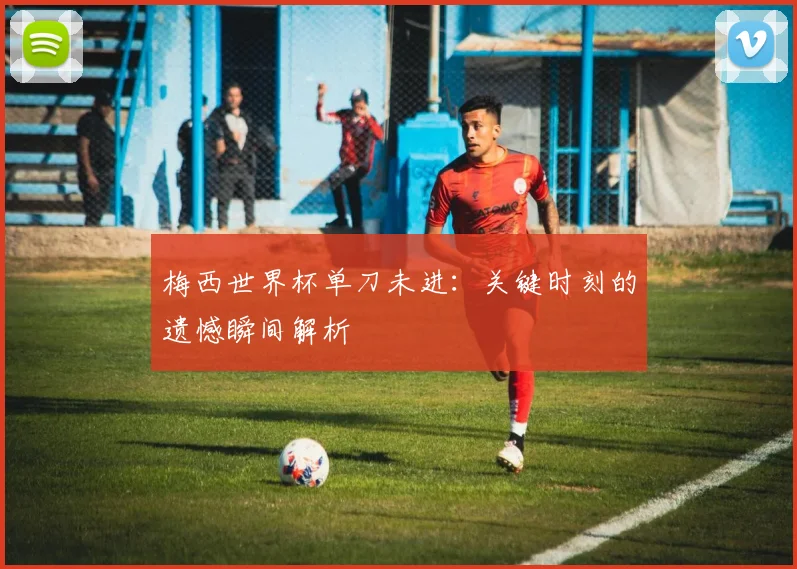 梅西世界杯单刀未进:关键时刻的遗憾瞬间解析