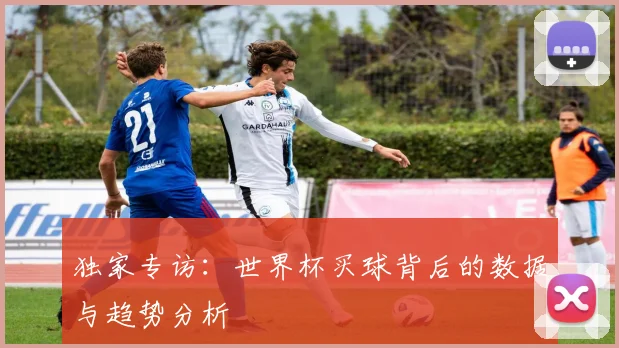 独家专访：世界杯买球背后的数据与趋势分析