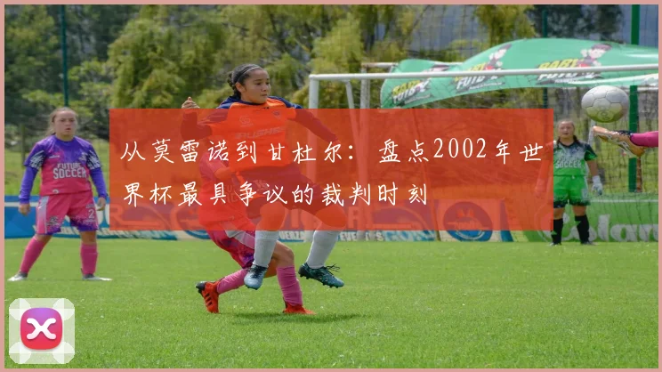 从莫雷诺到甘杜尔:盘点2002年世界杯最具争议的裁判时刻