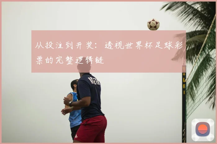 从投注到开奖：透视世界杯足球彩票的完整逻辑链