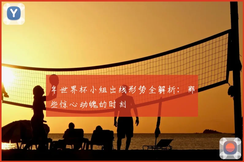 年世界杯小组出线形势全解析:那些惊心动魄的时刻