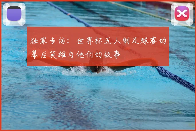 独家专访：世界杯五人制足球赛的幕后英雄与他们的故事