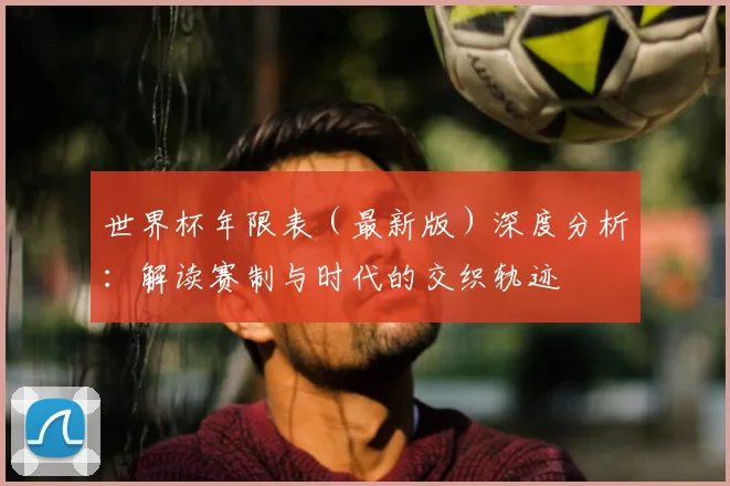 世界杯年限表（最新版）深度分析：解读赛制与时代的交织轨迹